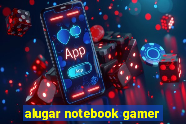 alugar notebook gamer